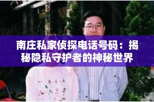 南庄私家侦探电话号码：揭秘隐私守护者的神秘世界
