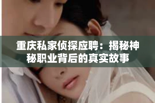 重庆私家侦探应聘：揭秘神秘职业背后的真实故事