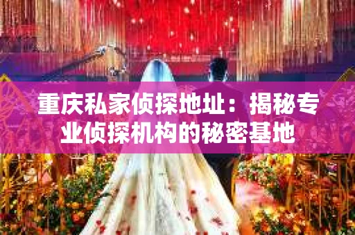 重庆私家侦探地址：揭秘专业侦探机构的秘密基地