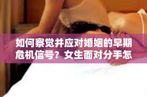 如何察觉并应对婚姻的早期危机信号？女生面对分手怎么办？