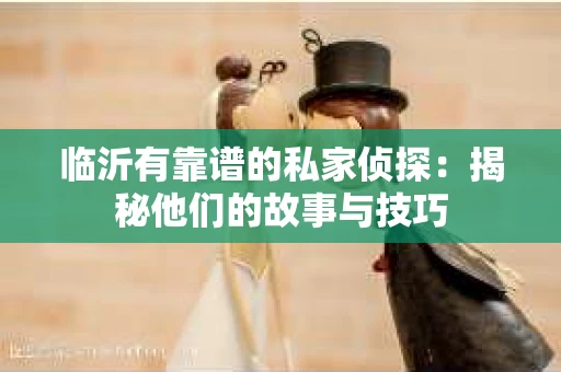 临沂有靠谱的私家侦探：揭秘他们的故事与技巧