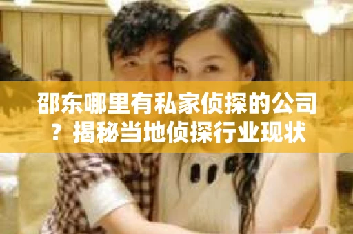 邵东哪里有私家侦探的公司？揭秘当地侦探行业现状