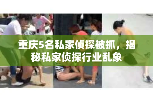 重庆5名私家侦探被抓，揭秘私家侦探行业乱象