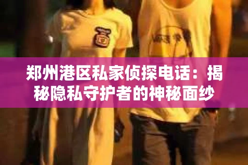 郑州港区私家侦探电话：揭秘隐私守护者的神秘面纱