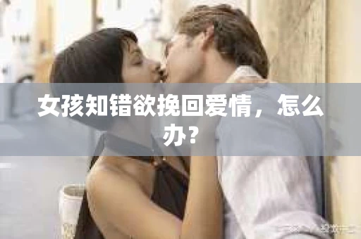 女孩知错欲挽回爱情，怎么办？