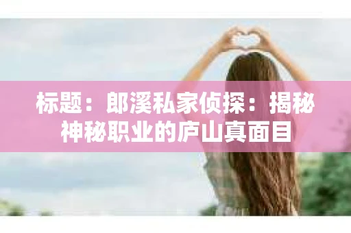 标题：郎溪私家侦探：揭秘神秘职业的庐山真面目