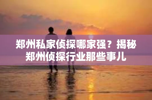 郑州私家侦探哪家强？揭秘郑州侦探行业那些事儿