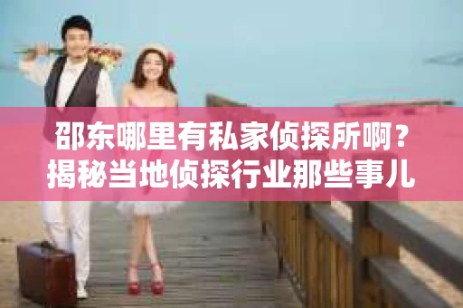 邵东哪里有私家侦探所啊？揭秘当地侦探行业那些事儿