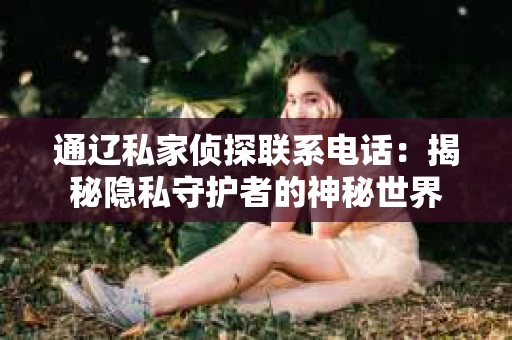 通辽私家侦探联系电话：揭秘隐私守护者的神秘世界