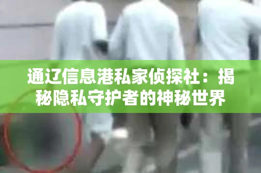 通辽信息港私家侦探社：揭秘隐私守护者的神秘世界