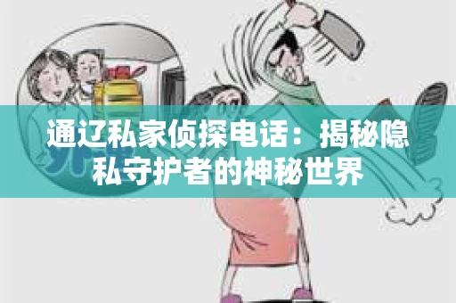 通辽私家侦探电话：揭秘隐私守护者的神秘世界