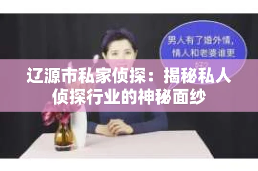 辽源市私家侦探：揭秘私人侦探行业的神秘面纱