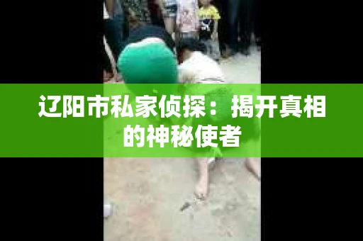 辽阳市私家侦探：揭开真相的神秘使者