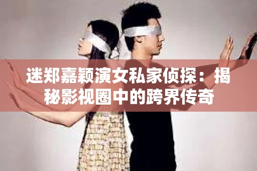 迷郑嘉颖演女私家侦探：揭秘影视圈中的跨界传奇