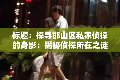 标题：探寻邯山区私家侦探的身影：揭秘侦探所在之谜