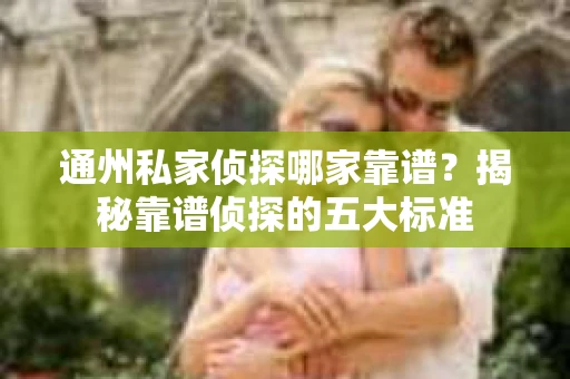 通州私家侦探哪家靠谱？揭秘靠谱侦探的五大标准
