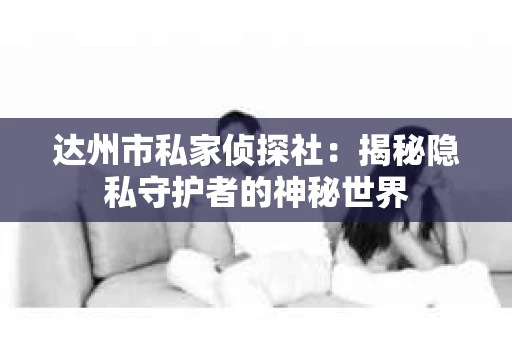 达州市私家侦探社：揭秘隐私守护者的神秘世界