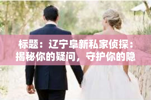 标题：辽宁阜新私家侦探：揭秘你的疑问，守护你的隐私