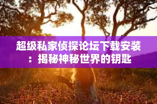 超级私家侦探论坛下载安装：揭秘神秘世界的钥匙