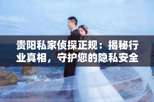 贵阳私家侦探正规：揭秘行业真相，守护您的隐私安全