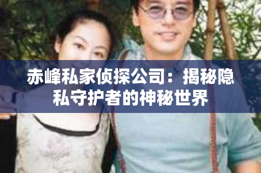 赤峰私家侦探公司：揭秘隐私守护者的神秘世界