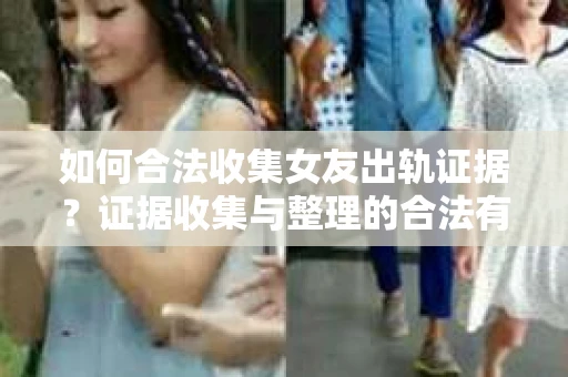 如何合法收集女友出轨证据？证据收集与整理的合法有效策略