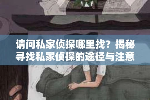 请问私家侦探哪里找？揭秘寻找私家侦探的途径与注意事项