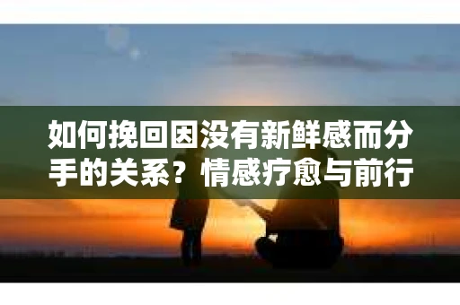 如何挽回因没有新鲜感而分手的关系？情感疗愈与前行计划