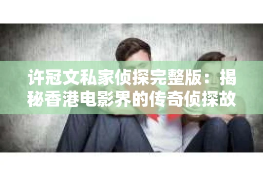 许冠文私家侦探完整版：揭秘香港电影界的传奇侦探故事