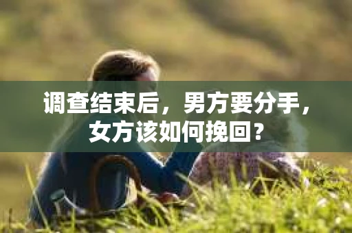 调查结束后，男方要分手，女方该如何挽回？