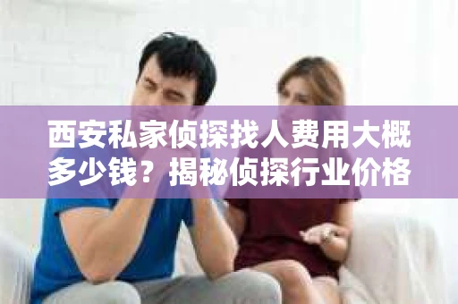 西安私家侦探找人费用大概多少钱？揭秘侦探行业价格之谜