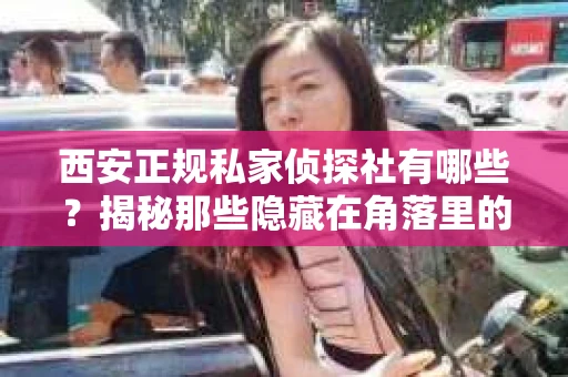西安正规私家侦探社有哪些？揭秘那些隐藏在角落里的神秘力量