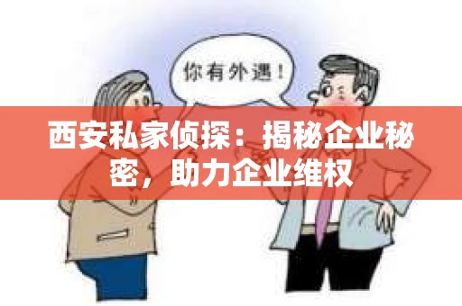 西安私家侦探：揭秘企业秘密，助力企业维权