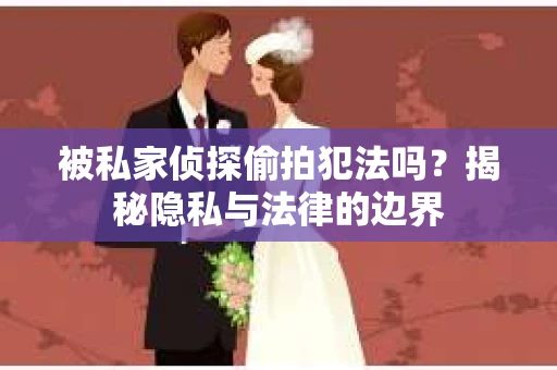 被私家侦探偷拍犯法吗？揭秘隐私与法律的边界