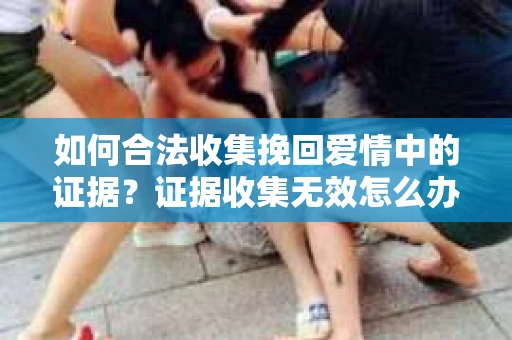 如何合法收集挽回爱情中的证据？证据收集无效怎么办？
