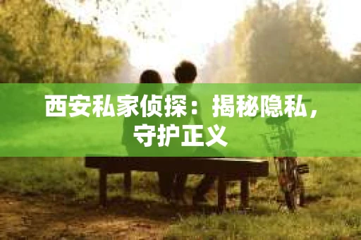 西安私家侦探：揭秘隐私，守护正义