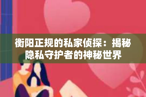 衡阳正规的私家侦探：揭秘隐私守护者的神秘世界
