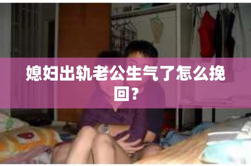媳妇出轨老公生气了怎么挽回？