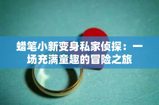 蜡笔小新变身私家侦探：一场充满童趣的冒险之旅