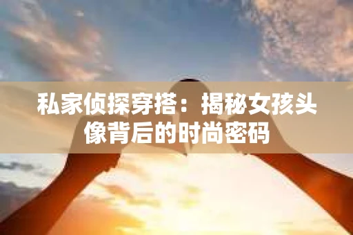 私家侦探穿搭：揭秘女孩头像背后的时尚密码
