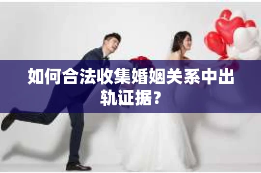 如何合法收集婚姻关系中出轨证据？