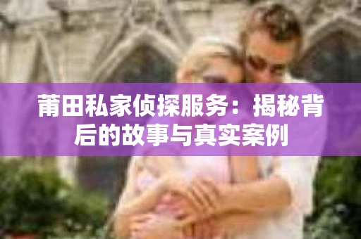 莆田私家侦探服务：揭秘背后的故事与真实案例