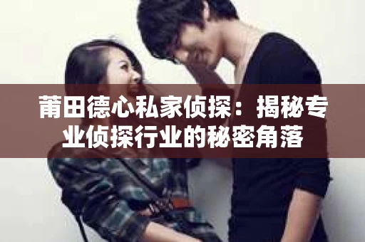 莆田德心私家侦探：揭秘专业侦探行业的秘密角落