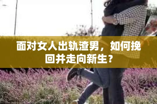 面对女人出轨渣男,如何挽回并走向新生? 面对女人出轨渣男,如何挽回并走向新生?