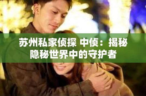苏州私家侦探 中侦：揭秘隐秘世界中的守护者