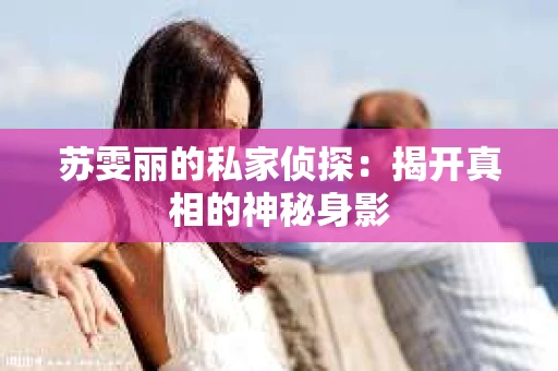 苏雯丽的私家侦探：揭开真相的神秘身影