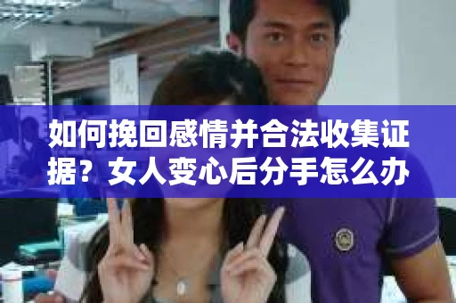 如何挽回感情并合法收集证据？女人变心后分手怎么办？