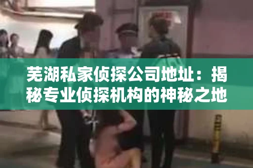 芜湖私家侦探公司地址：揭秘专业侦探机构的神秘之地