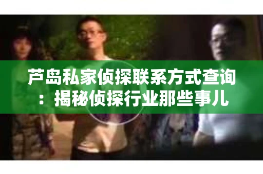 芦岛私家侦探联系方式查询：揭秘侦探行业那些事儿