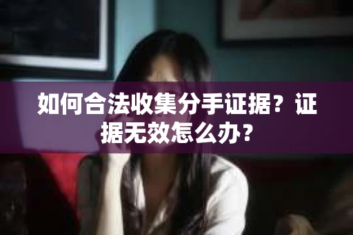 如何合法收集分手证据？证据无效怎么办？